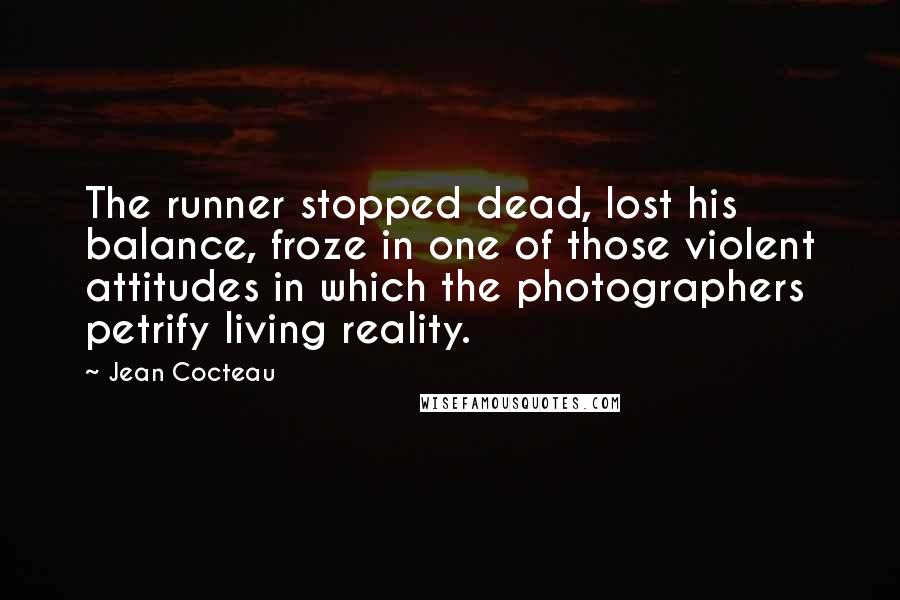 Jean Cocteau Quotes: The runner stopped dead, lost his balance, froze in one of those violent attitudes in which the photographers petrify living reality.