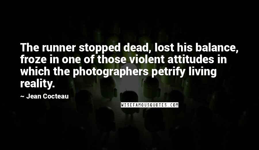 Jean Cocteau Quotes: The runner stopped dead, lost his balance, froze in one of those violent attitudes in which the photographers petrify living reality.
