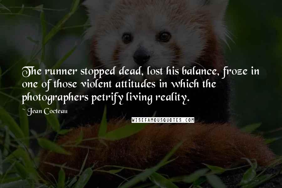 Jean Cocteau Quotes: The runner stopped dead, lost his balance, froze in one of those violent attitudes in which the photographers petrify living reality.