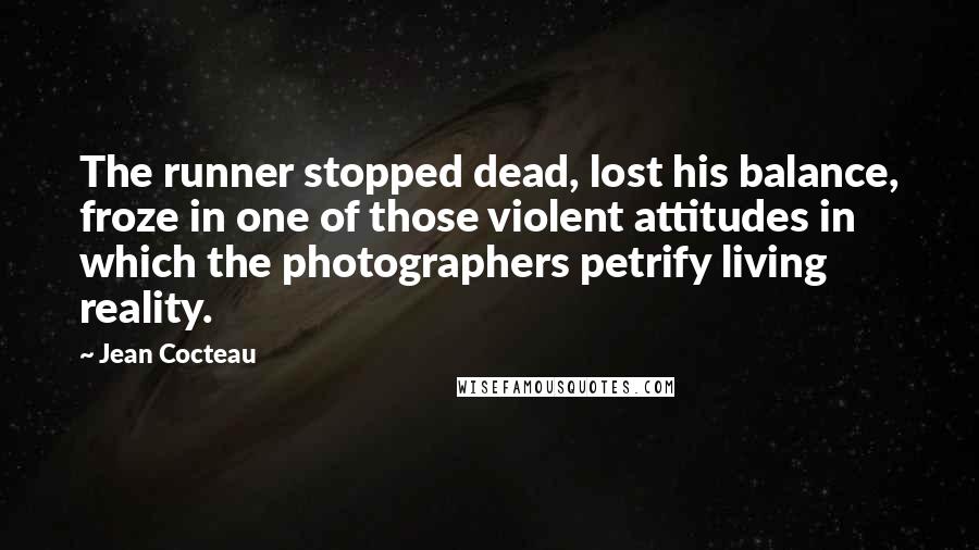 Jean Cocteau Quotes: The runner stopped dead, lost his balance, froze in one of those violent attitudes in which the photographers petrify living reality.