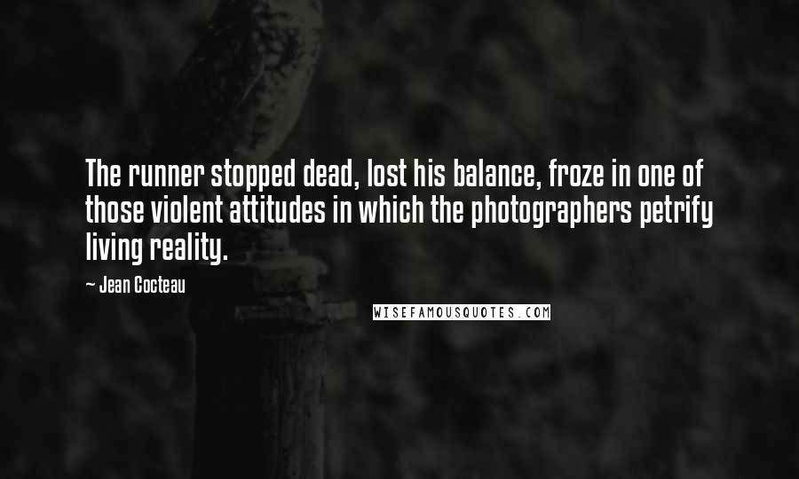 Jean Cocteau Quotes: The runner stopped dead, lost his balance, froze in one of those violent attitudes in which the photographers petrify living reality.
