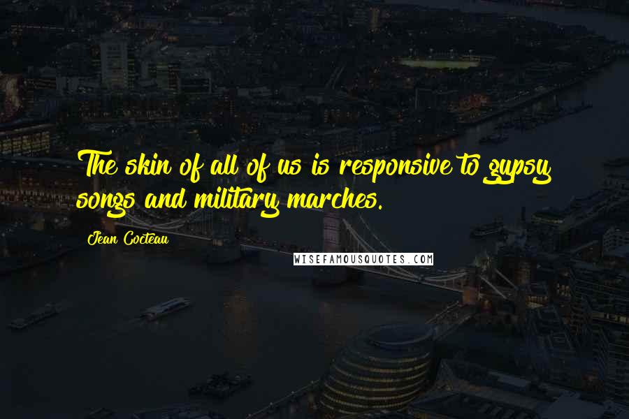 Jean Cocteau Quotes: The skin of all of us is responsive to gypsy songs and military marches.