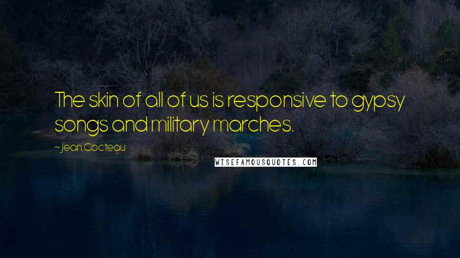 Jean Cocteau Quotes: The skin of all of us is responsive to gypsy songs and military marches.