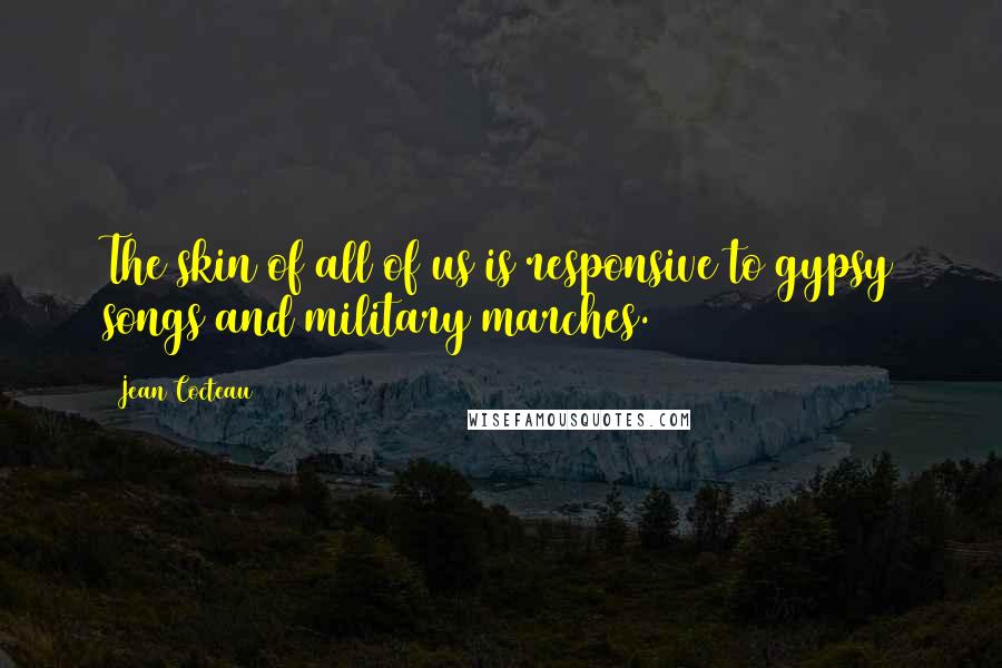 Jean Cocteau Quotes: The skin of all of us is responsive to gypsy songs and military marches.