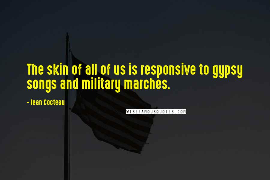 Jean Cocteau Quotes: The skin of all of us is responsive to gypsy songs and military marches.