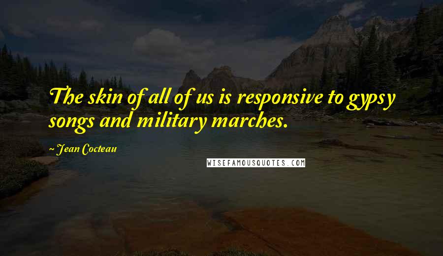 Jean Cocteau Quotes: The skin of all of us is responsive to gypsy songs and military marches.