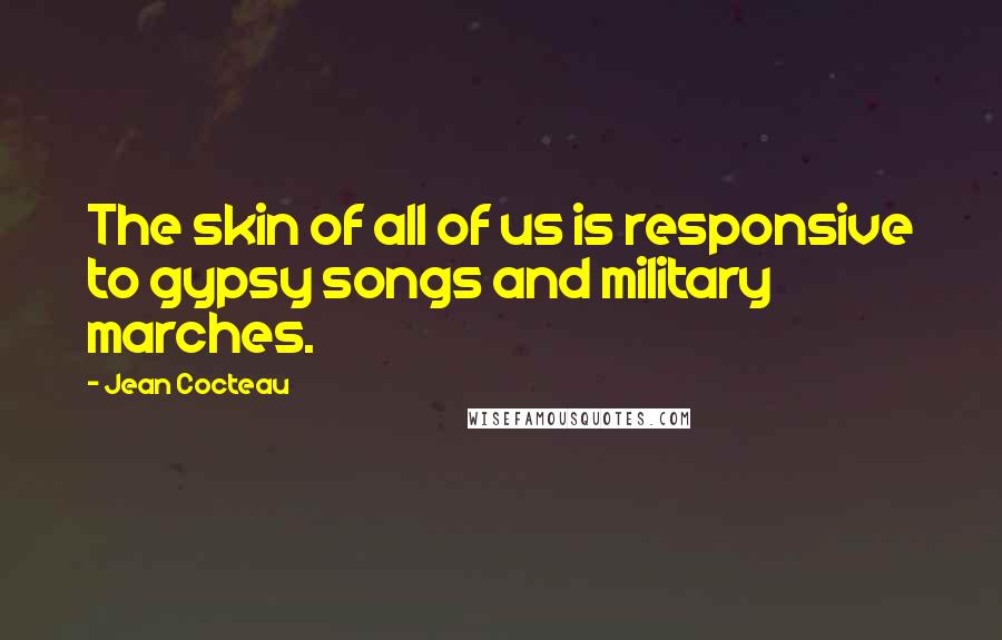 Jean Cocteau Quotes: The skin of all of us is responsive to gypsy songs and military marches.
