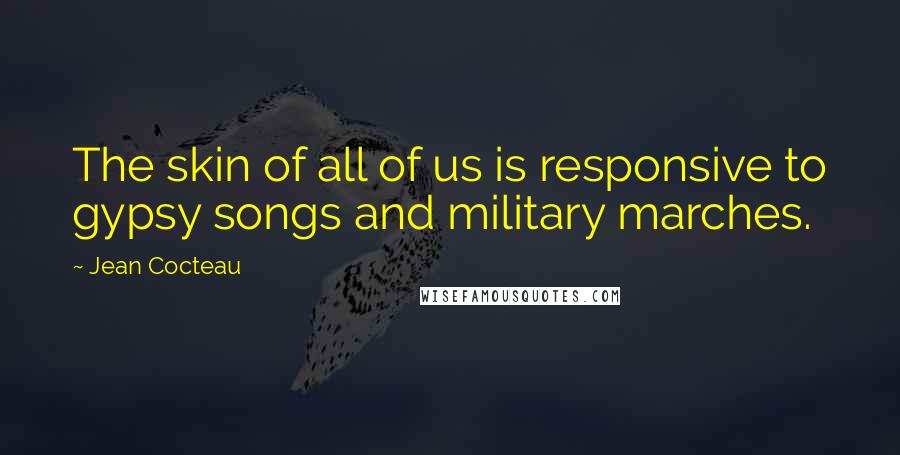 Jean Cocteau Quotes: The skin of all of us is responsive to gypsy songs and military marches.