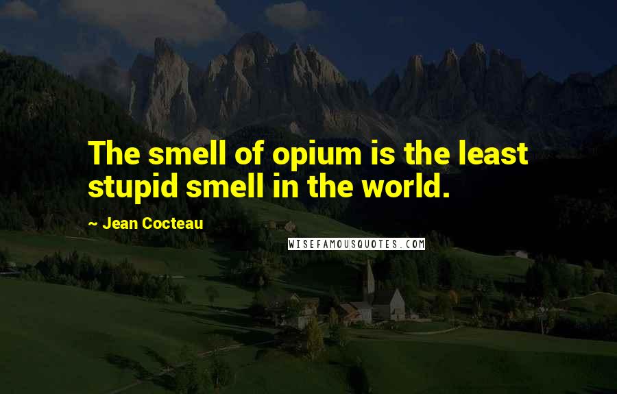 Jean Cocteau Quotes: The smell of opium is the least stupid smell in the world.