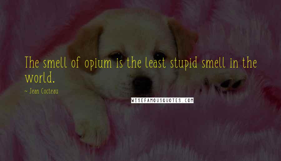 Jean Cocteau Quotes: The smell of opium is the least stupid smell in the world.