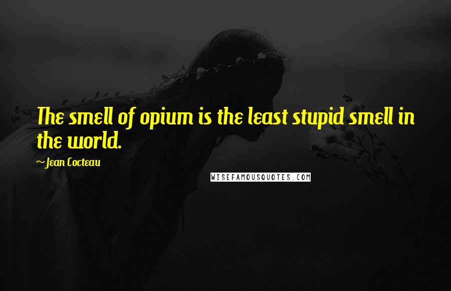 Jean Cocteau Quotes: The smell of opium is the least stupid smell in the world.