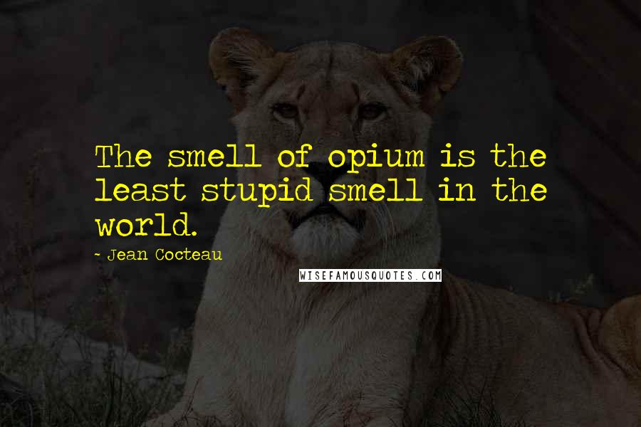 Jean Cocteau Quotes: The smell of opium is the least stupid smell in the world.