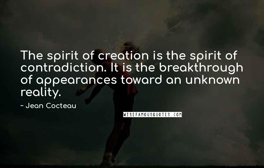 Jean Cocteau Quotes: The spirit of creation is the spirit of contradiction. It is the breakthrough of appearances toward an unknown reality.