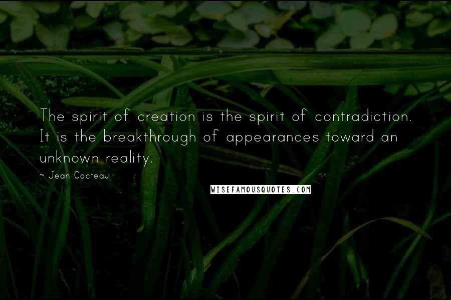 Jean Cocteau Quotes: The spirit of creation is the spirit of contradiction. It is the breakthrough of appearances toward an unknown reality.