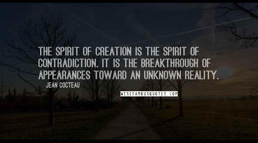 Jean Cocteau Quotes: The spirit of creation is the spirit of contradiction. It is the breakthrough of appearances toward an unknown reality.