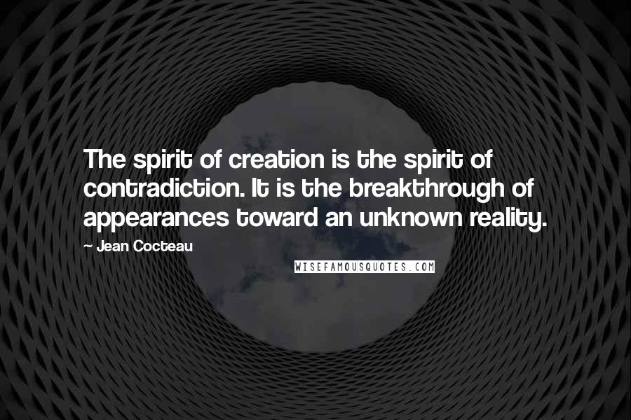 Jean Cocteau Quotes: The spirit of creation is the spirit of contradiction. It is the breakthrough of appearances toward an unknown reality.