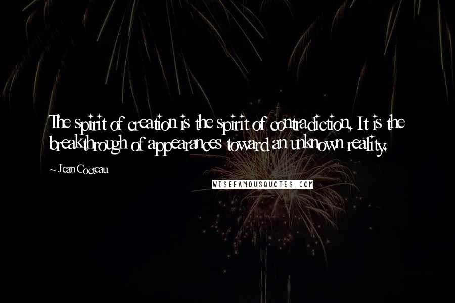 Jean Cocteau Quotes: The spirit of creation is the spirit of contradiction. It is the breakthrough of appearances toward an unknown reality.