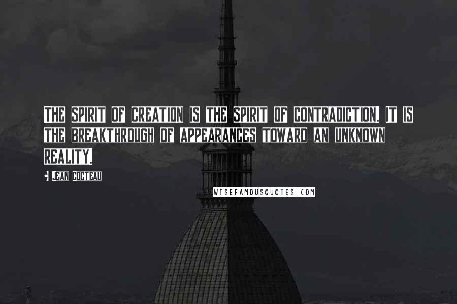 Jean Cocteau Quotes: The spirit of creation is the spirit of contradiction. It is the breakthrough of appearances toward an unknown reality.