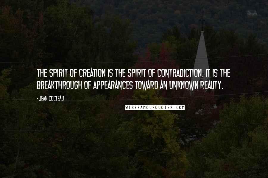 Jean Cocteau Quotes: The spirit of creation is the spirit of contradiction. It is the breakthrough of appearances toward an unknown reality.