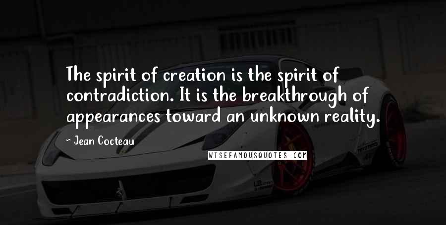 Jean Cocteau Quotes: The spirit of creation is the spirit of contradiction. It is the breakthrough of appearances toward an unknown reality.