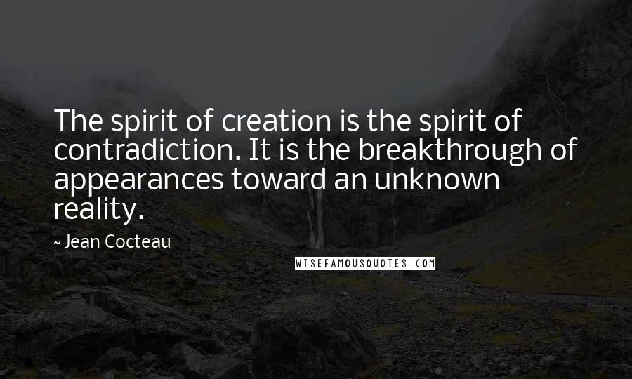 Jean Cocteau Quotes: The spirit of creation is the spirit of contradiction. It is the breakthrough of appearances toward an unknown reality.