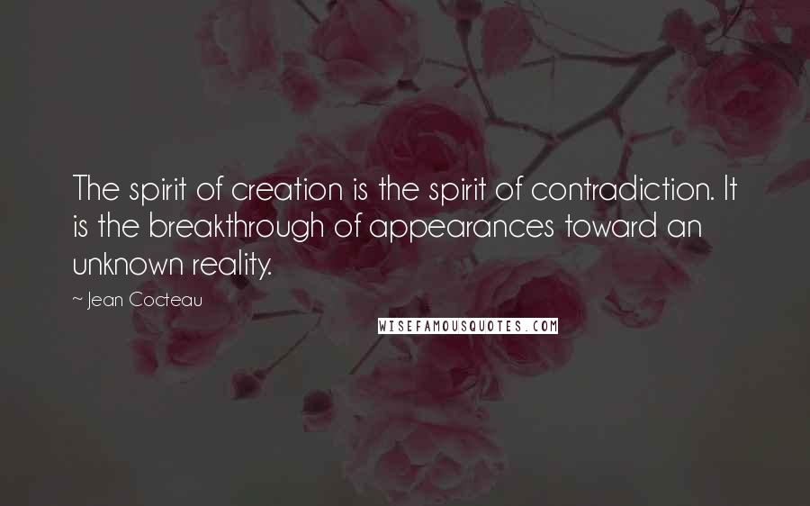 Jean Cocteau Quotes: The spirit of creation is the spirit of contradiction. It is the breakthrough of appearances toward an unknown reality.