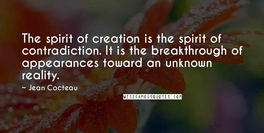 Jean Cocteau Quotes: The spirit of creation is the spirit of contradiction. It is the breakthrough of appearances toward an unknown reality.