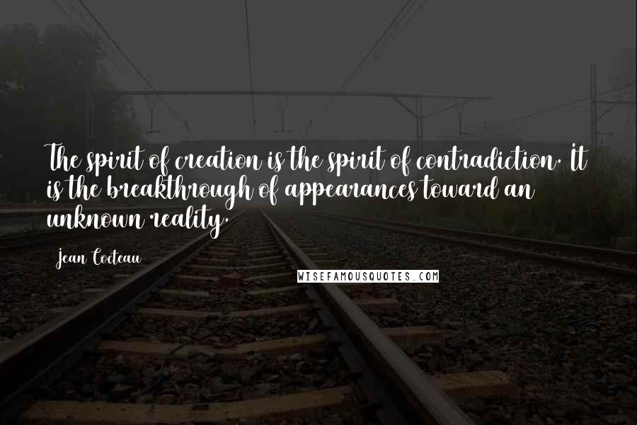 Jean Cocteau Quotes: The spirit of creation is the spirit of contradiction. It is the breakthrough of appearances toward an unknown reality.