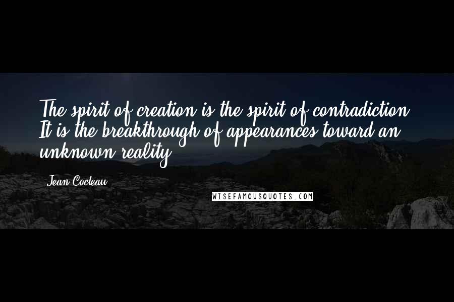 Jean Cocteau Quotes: The spirit of creation is the spirit of contradiction. It is the breakthrough of appearances toward an unknown reality.