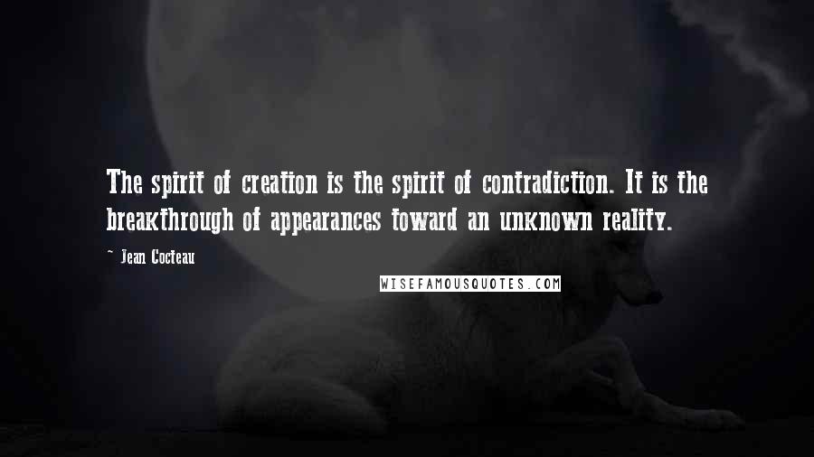 Jean Cocteau Quotes: The spirit of creation is the spirit of contradiction. It is the breakthrough of appearances toward an unknown reality.