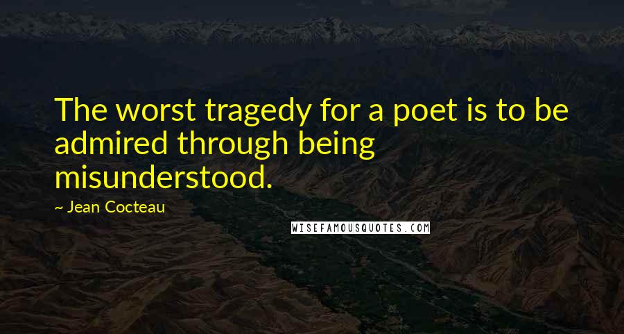 Jean Cocteau Quotes: The worst tragedy for a poet is to be admired through being misunderstood.