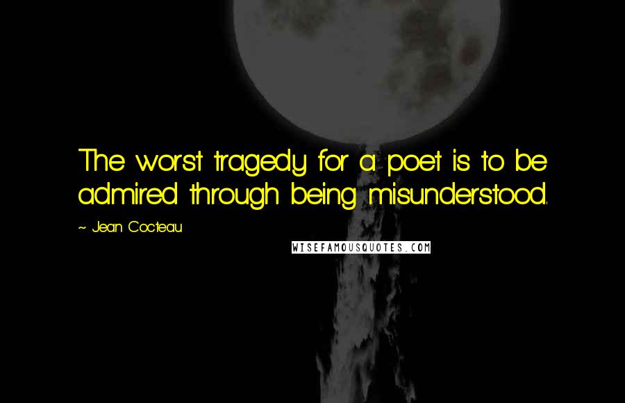 Jean Cocteau Quotes: The worst tragedy for a poet is to be admired through being misunderstood.