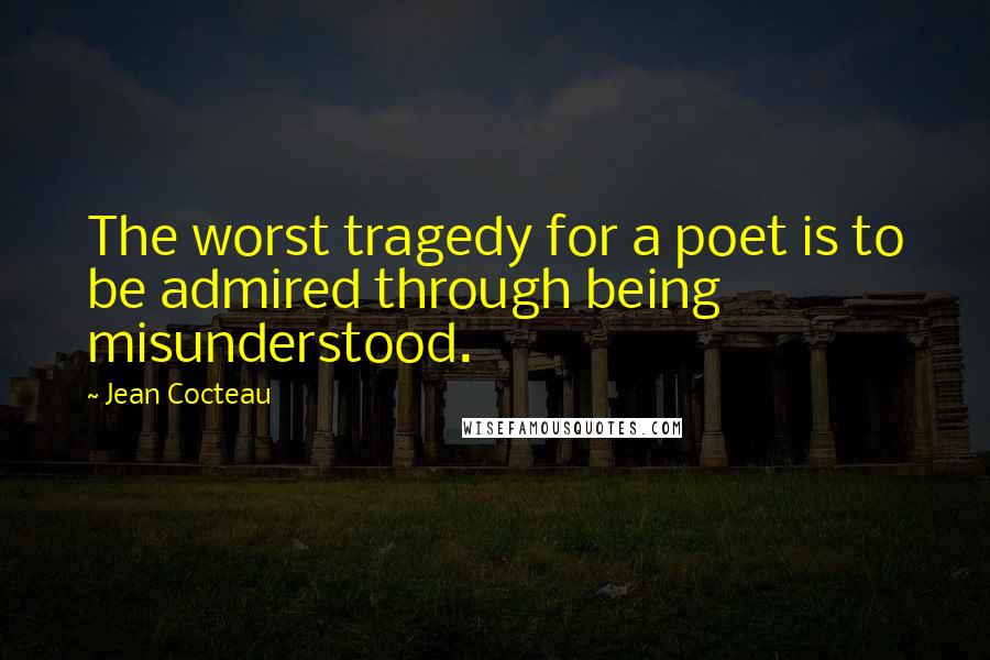 Jean Cocteau Quotes: The worst tragedy for a poet is to be admired through being misunderstood.