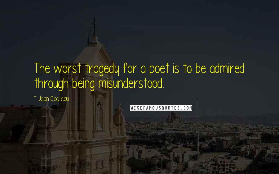 Jean Cocteau Quotes: The worst tragedy for a poet is to be admired through being misunderstood.