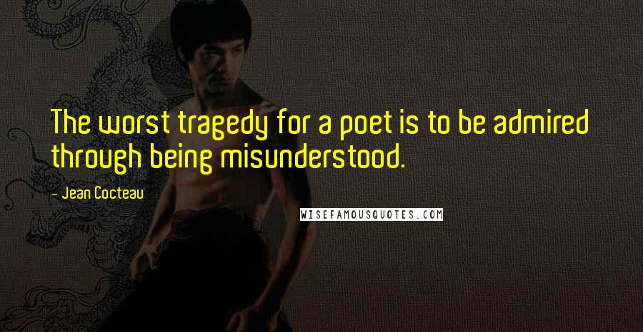 Jean Cocteau Quotes: The worst tragedy for a poet is to be admired through being misunderstood.