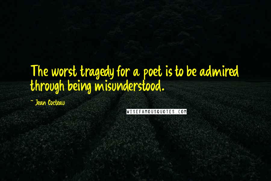 Jean Cocteau Quotes: The worst tragedy for a poet is to be admired through being misunderstood.