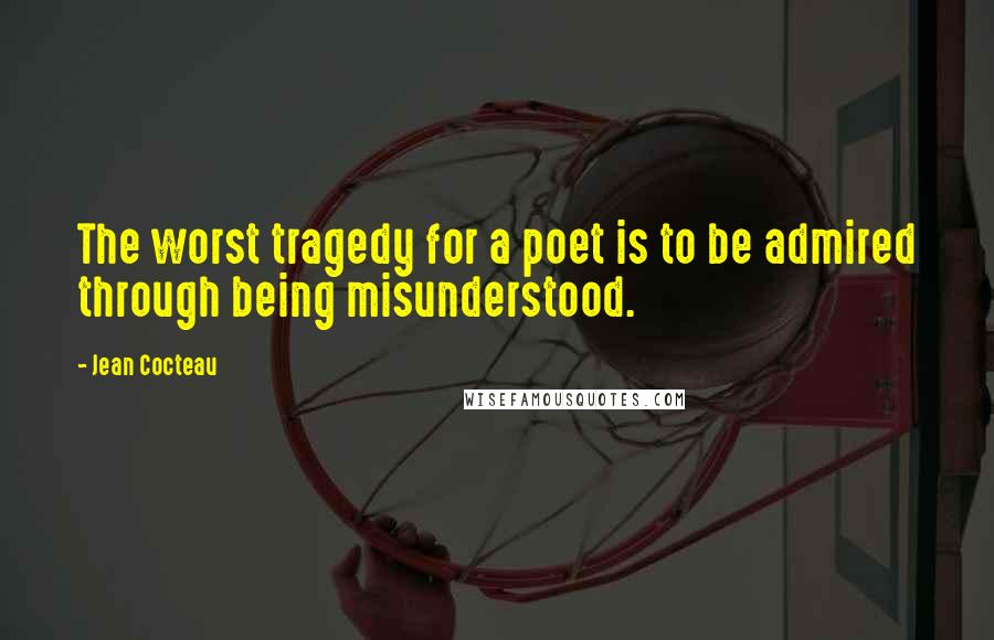 Jean Cocteau Quotes: The worst tragedy for a poet is to be admired through being misunderstood.