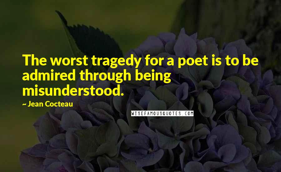 Jean Cocteau Quotes: The worst tragedy for a poet is to be admired through being misunderstood.