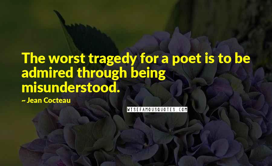 Jean Cocteau Quotes: The worst tragedy for a poet is to be admired through being misunderstood.