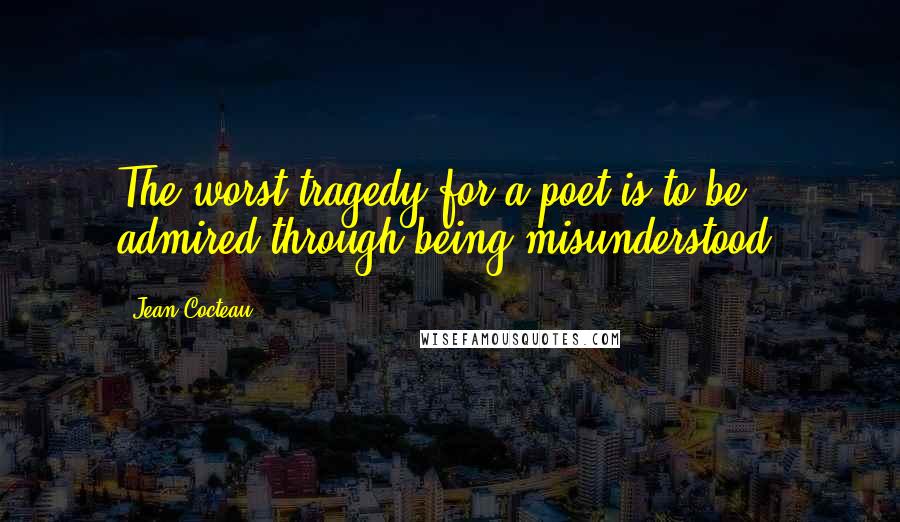 Jean Cocteau Quotes: The worst tragedy for a poet is to be admired through being misunderstood.