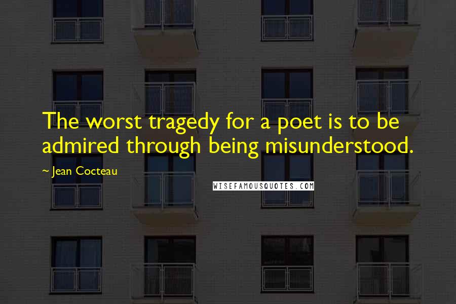 Jean Cocteau Quotes: The worst tragedy for a poet is to be admired through being misunderstood.