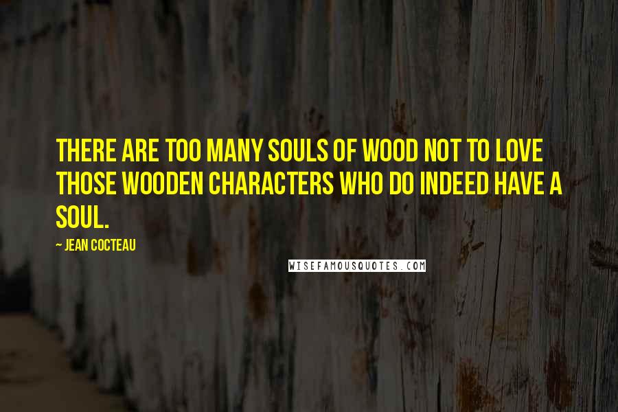 Jean Cocteau Quotes: There are too many souls of wood not to love those wooden characters who do indeed have a soul.