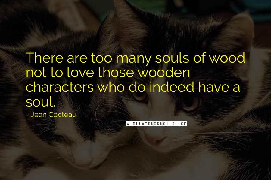 Jean Cocteau Quotes: There are too many souls of wood not to love those wooden characters who do indeed have a soul.