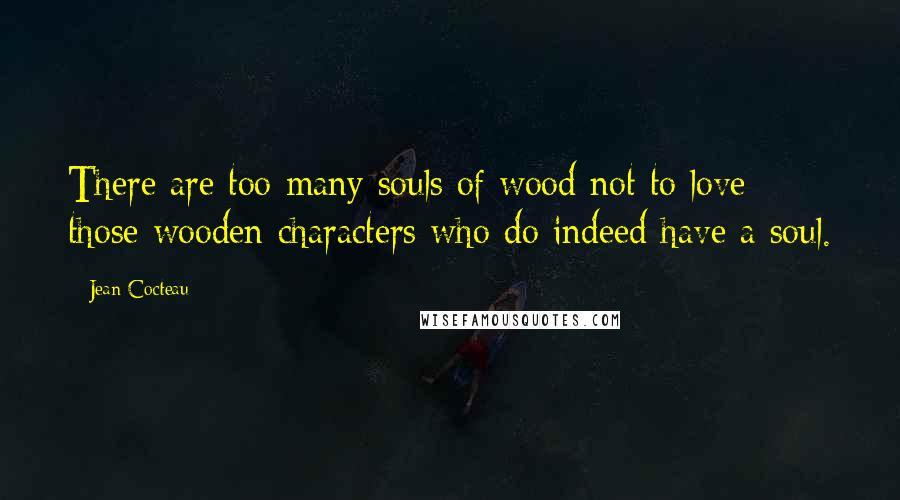 Jean Cocteau Quotes: There are too many souls of wood not to love those wooden characters who do indeed have a soul.