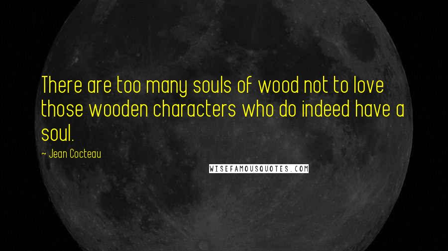 Jean Cocteau Quotes: There are too many souls of wood not to love those wooden characters who do indeed have a soul.