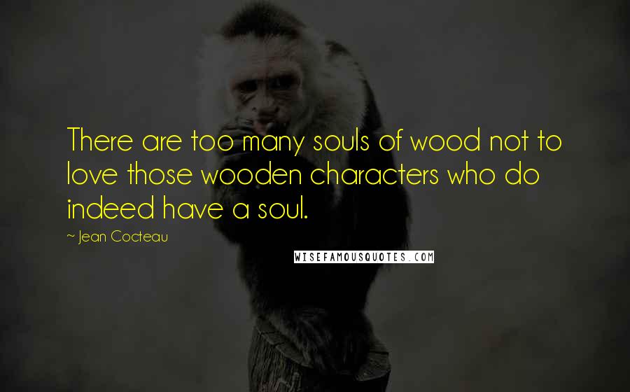 Jean Cocteau Quotes: There are too many souls of wood not to love those wooden characters who do indeed have a soul.