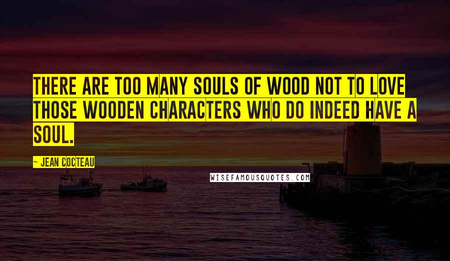 Jean Cocteau Quotes: There are too many souls of wood not to love those wooden characters who do indeed have a soul.