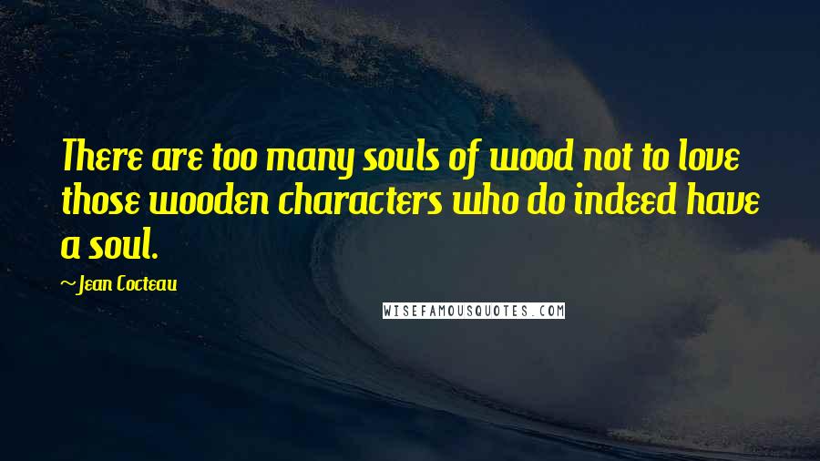 Jean Cocteau Quotes: There are too many souls of wood not to love those wooden characters who do indeed have a soul.