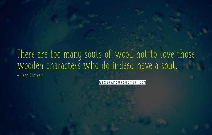 Jean Cocteau Quotes: There are too many souls of wood not to love those wooden characters who do indeed have a soul.