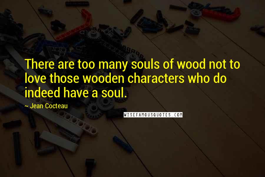 Jean Cocteau Quotes: There are too many souls of wood not to love those wooden characters who do indeed have a soul.